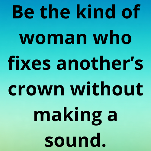 Be the kind of woman who fixes another’s crown without making a sound.