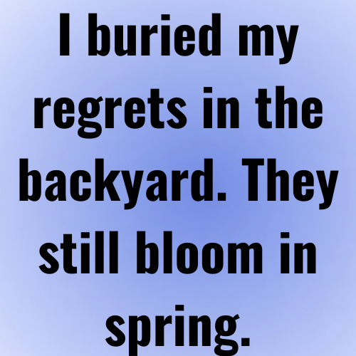 I buried my regrets in the backyard. They still bloom in spring.
