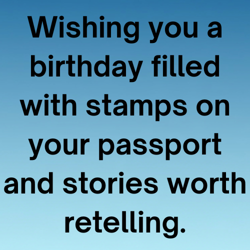 Wishing you a birthday filled with stamps on your passport and stories worth retelling.
