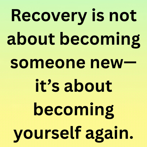 Recovery is not about becoming someone new—it’s about becoming yourself again.
