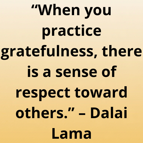 “When you practice gratefulness, there is a sense of respect toward others.” – Dalai Lama