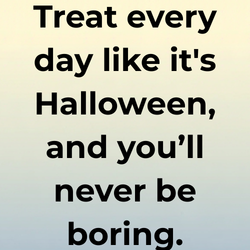 Treat every day like it's Halloween, and you’ll never be boring.