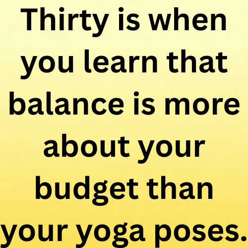Thirty is when you learn that balance is more about your budget than your yoga poses.
