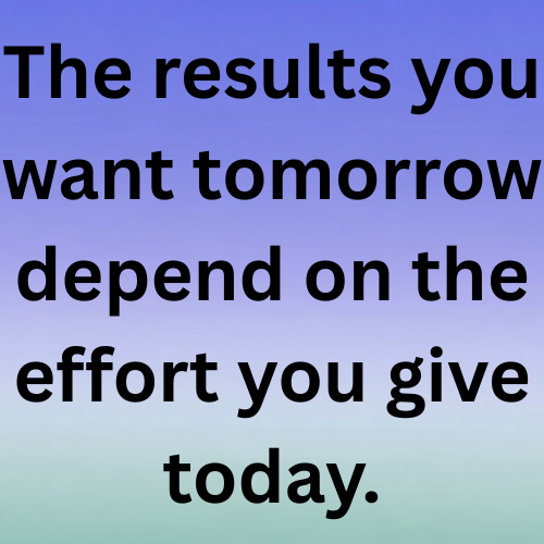 The results you want tomorrow depend on the effort you give today.