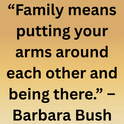 “Family means putting your arms around each other and being there.” – Barbara Bush
