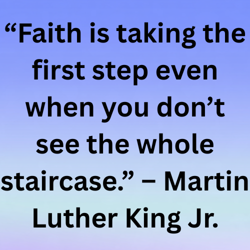 “Faith is taking the first step even when you don’t see the whole staircase.” – Martin Luther King Jr.