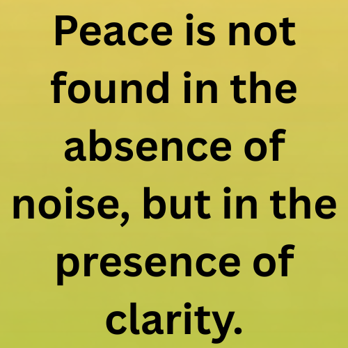 Peace is not found in the absence of noise, but in the presence of clarity.
