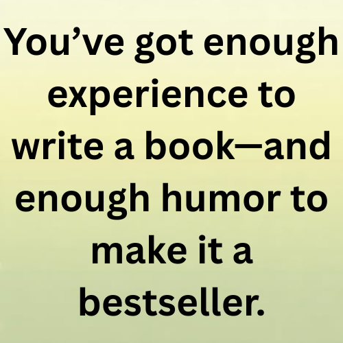 You’ve got enough experience to write a book—and enough humor to make it a bestseller.