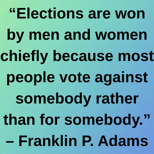 “Elections are won by men and women chiefly because most people vote against somebody rather than for somebody.” – Franklin P. Adams