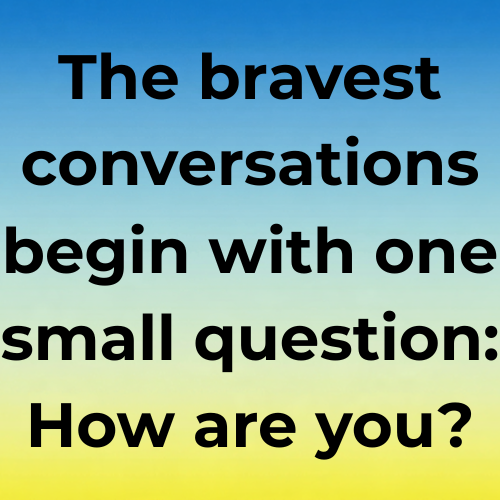 The bravest conversations begin with one small question: How are you?