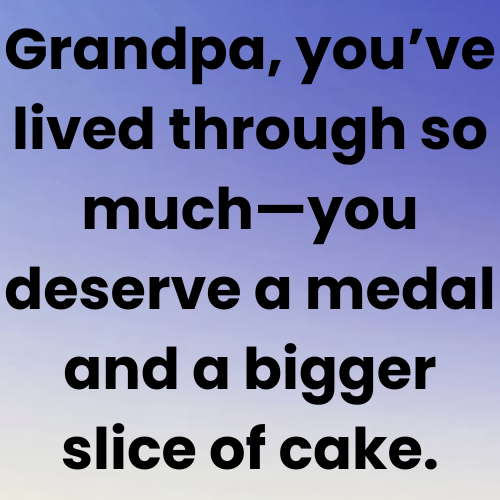 Grandpa, you’ve lived through so much—you deserve a medal and a bigger slice of cake.