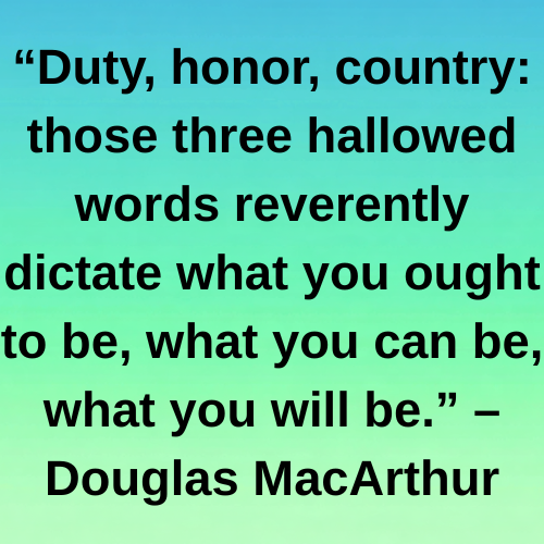 “Duty, honor, country: those three hallowed words reverently dictate what you ought to be, what you can be, what you will be.” – Douglas MacArthur
