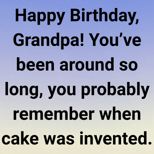 Happy Birthday, Grandpa! You’ve been around so long, you probably remember when cake was invented.