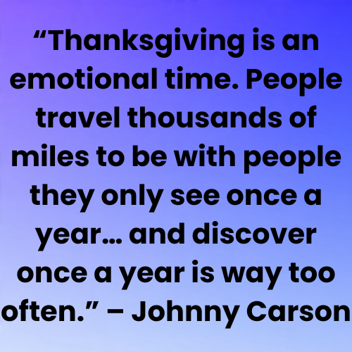 “Thanksgiving is an emotional time. People travel thousands of miles to be with people they only see once a year… and discover once a year is way too often.” – Johnny Carson