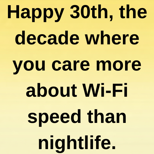 Happy 30th, the decade where you care more about Wi-Fi speed than nightlife.
