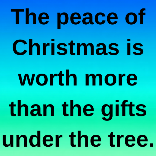 The peace of Christmas is worth more than the gifts under the tree.
