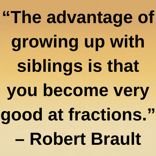 “The advantage of growing up with siblings is that you become very good at fractions.” – Robert Brault