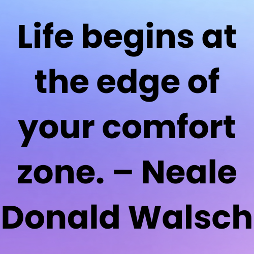 Life begins at the edge of your comfort zone. – Neale Donald Walsch