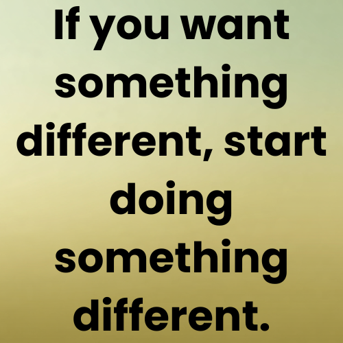 If you want something different, start doing something different.