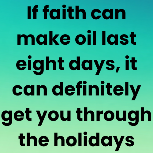 If faith can make oil last eight days, it can definitely get you through the holidays.
