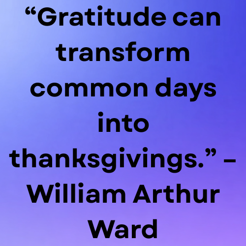 “Gratitude can transform common days into thanksgivings.” – William Arthur Ward