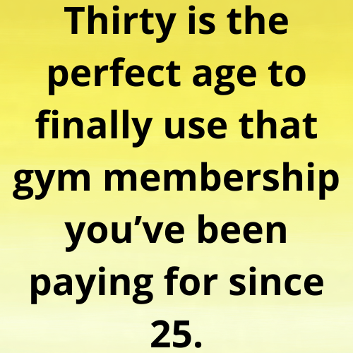 Thirty is the perfect age to finally use that gym membership you’ve been paying for since 25.
