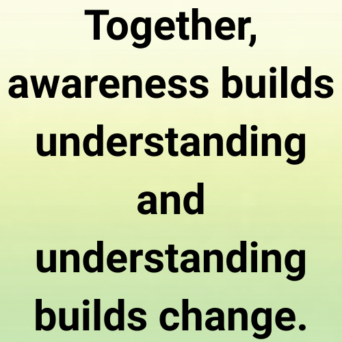 Together, awareness builds understanding and understanding builds change.