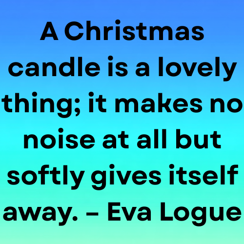 A Christmas candle is a lovely thing; it makes no noise at all but softly gives itself away. – Eva Logue
