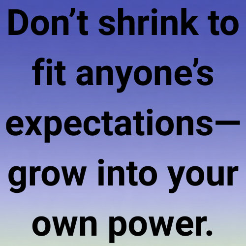 Don’t shrink to fit anyone’s expectations—grow into your own power.