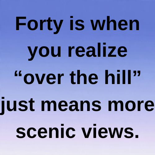Forty is when you realize “over the hill” just means more scenic views.
