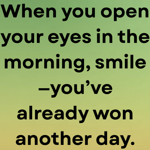 When you open your eyes in the morning, smile—you’ve already won another day.