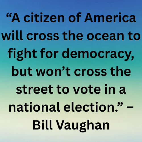 “A citizen of America will cross the ocean to fight for democracy, but won’t cross the street to vote in a national election.” – Bill Vaughan