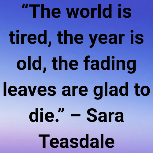 “The world is tired, the year is old, the fading leaves are glad to die.” – Sara Teasdale