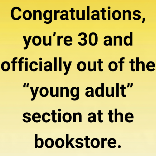 Congratulations, you’re 30 and officially out of the “young adult” section at the bookstore.
