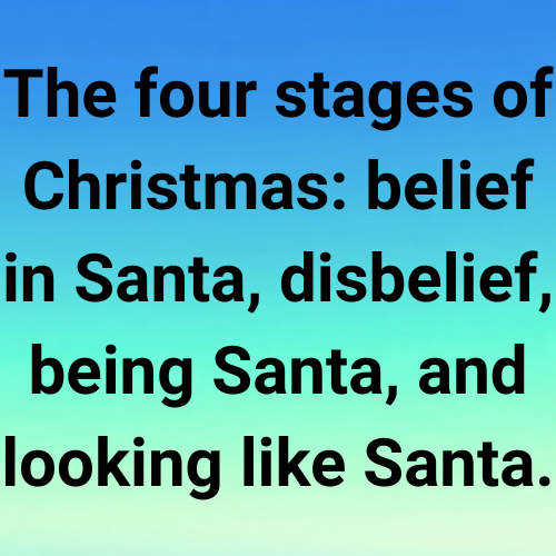 The four stages of Christmas: belief in Santa, disbelief, being Santa, and looking like Santa.
