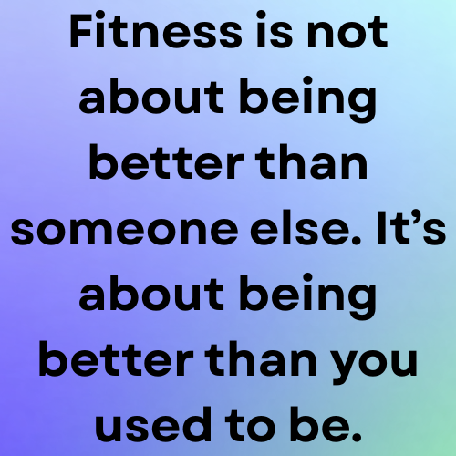 Fitness is not about being better than someone else. It’s about being better than you used to be.