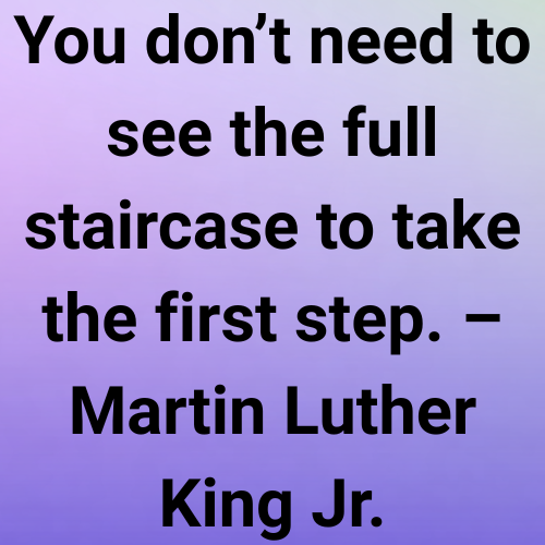 You don’t need to see the full staircase to take the first step. – Martin Luther King Jr.