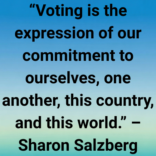 “Voting is the expression of our commitment to ourselves, one another, this country, and this world.” – Sharon Salzberg