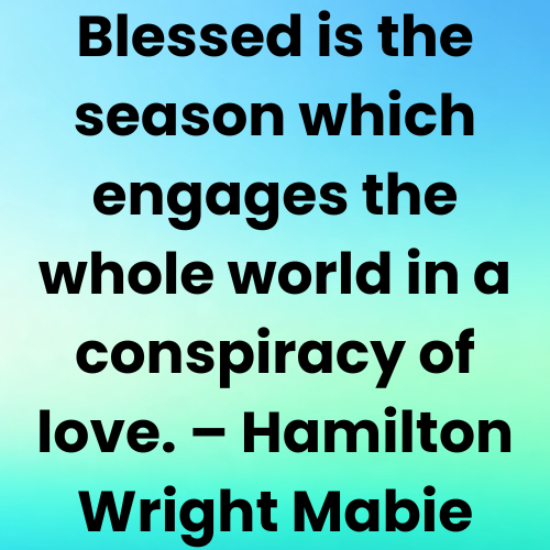 Blessed is the season which engages the whole world in a conspiracy of love. – Hamilton Wright Mabie
