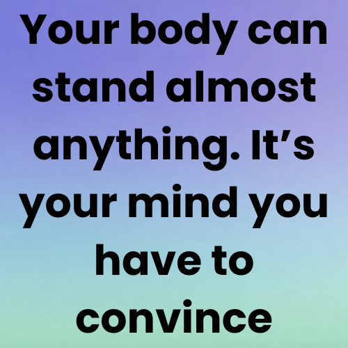 Your body can stand almost anything. It’s your mind you have to convince.