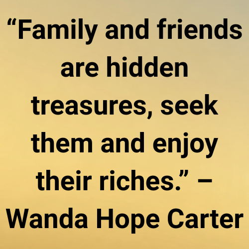 “Family and friends are hidden treasures, seek them and enjoy their riches.” – Wanda Hope Carter