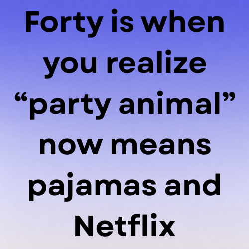 Forty is when you realize “party animal” now means pajamas and Netflix.