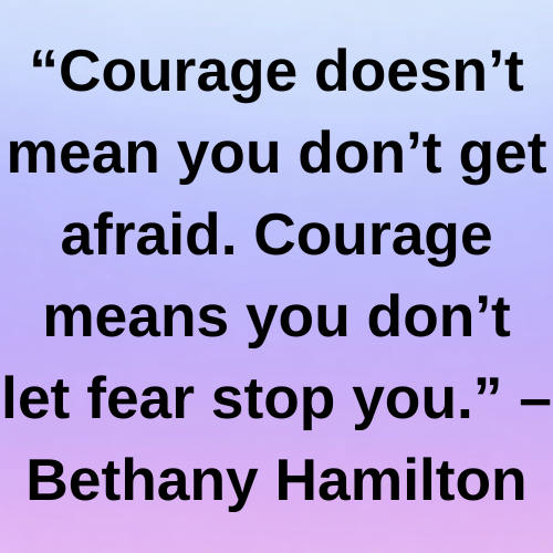 “Courage doesn’t mean you don’t get afraid. Courage means you don’t let fear stop you.” – Bethany Hamilton