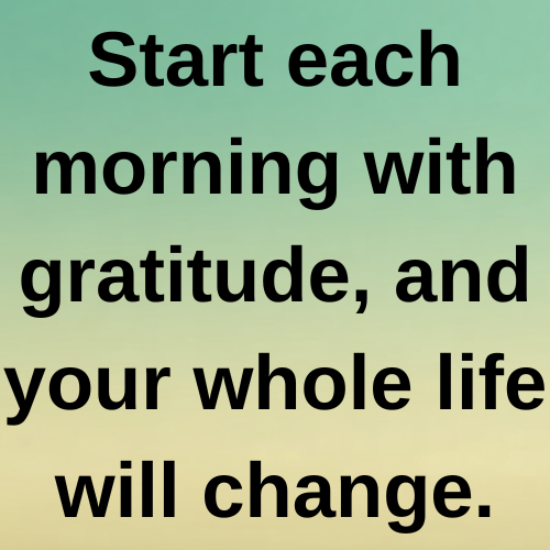 Start each morning with gratitude, and your whole life will change.