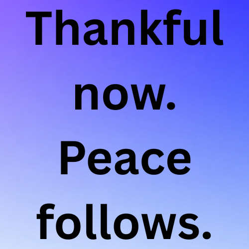 Thankful now. Peace follows.