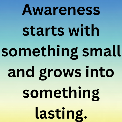 Awareness starts with something small and grows into something lasting.