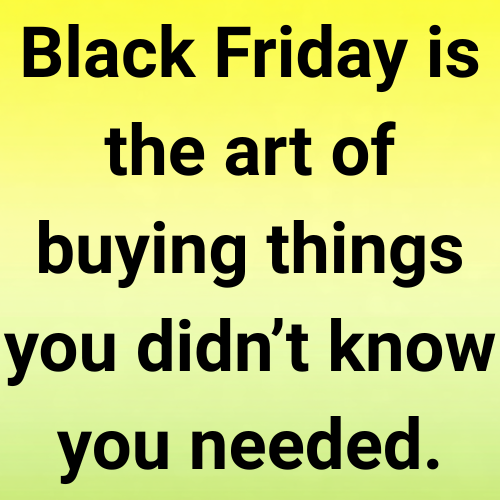 Black Friday is the art of buying things you didn’t know you needed.