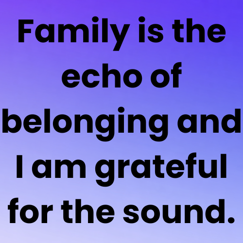 Family is the echo of belonging and I am grateful for the sound.

