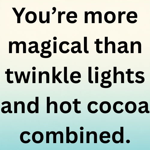 You’re more magical than twinkle lights and hot cocoa combined.
