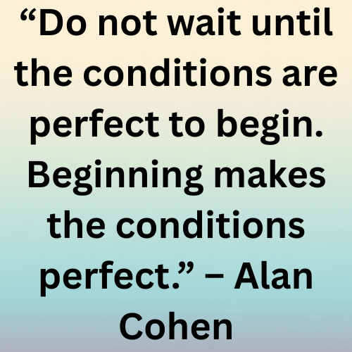 “Do not wait until the conditions are perfect to begin. Beginning makes the conditions perfect.” – Alan Cohen